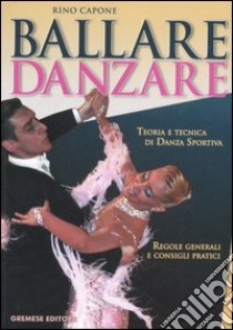 Ballare danzare. Teoria e tecnica di danza sportiva. Regole generali e consigli pratici libro di Capone Rino