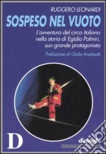 Sospeso nel vuoto. L'avventura del circo italiano nella storia di Egidio Palmiri, suo grande protagonista libro di Leonardi Ruggero