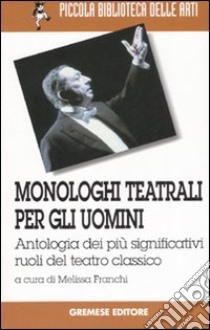 Monologhi teatrali per gli uomini. Antologia dei più significativi ruoli del teatro classico libro di Franchi M. (cur.)