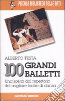 100 grandi balletti. Una scelta dal repertorio del migliore teatro di danza libro di Testa Alberto