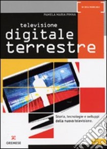 Televisione digitale terrestre. Storia, tecnologie e sviluppi della nuova televisione libro di Pinna Pamela M.