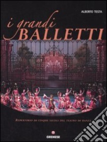 I grandi balletti. Repertorio di cinque secoli del teatro di danza. Ediz. illustrata libro di Testa Alberto