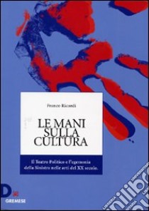 Le mani sulla cultura. Il teatro politico e l'egemonia della sinistra nelle arti del XX secolo libro di Ricordi Franco