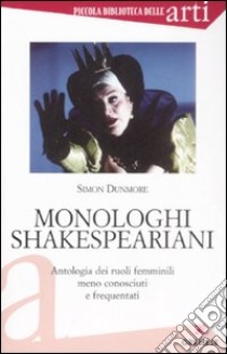 Monologhi shakespeariani. Antologia dei ruoli femminili meno conosciuti e frequentati libro di Dunmore Simon; Magnabosco C. (cur.); Montanelli I. (cur.)