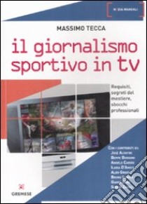 Il Giornalismo sportivo in Tv. Requisiti, segreti del mestiere, sbocchi professionali libro di Tecca Massimo