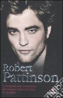 Robert Pattinson. La biografia non autorizzata del vampiro Edward Cullen di Twilight libro di Howden Martin