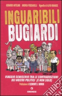 Inguaribili bugiardi. Viaggio semiserio tra le contraddizioni dei nostri politici (e non solo) libro di Antelmo Gerardo; Pesciarelli Andrea