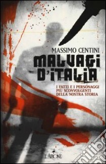 Malvagi d'Italia. I fatti e i personaggi più sconvolgenti della nostra storia libro di Centini Massimo