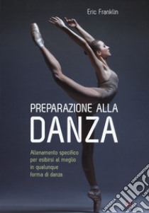 Preparazione alla danza. Allenamento specifico per esibirsi al meglio in qualunque forma di danza libro di Franklin Eric