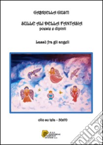 Sulle ali della fantasia. poesie e dipinti. Lassù fra gli angeli libro di Giusti Gabriella