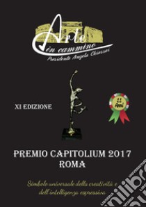 Arte in cammino. Premio Capitolium 2017 Roma. 11ª edizione libro di Chiassai Angela