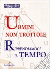 Uomini non trottole. Riprendiamoci il tempo libro di Pellegrino Pino; Demaria Teresa