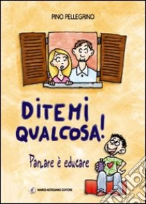 Ditemi qualcosa! Parlare è educare libro di Pellegrino Pino