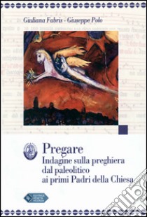 Pregare. Indagine sulla preghiera dal paleolitico ai primi padri della Chiesa libro di Fabris Giuliana; Polo Giuseppe