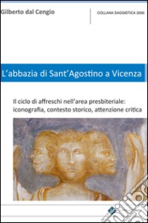 L'Abbazia di Sant'Agostino a Vicenza. Il ciclo di affreschi nell'area presbiteriale. Iconografia, contesto storico, attenzione critica libro di Dal Cengio Gilberto