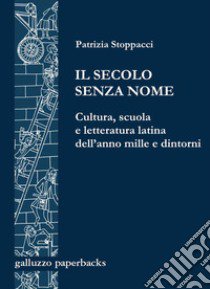 Il secolo senza nome. Cultura, scuola e letteratura latina dell'anno Mille e dintorni libro di Stoppacci Patrizia