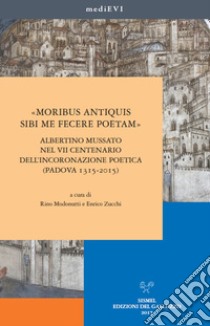 «Moribus antiquis sibi me fecere poetam». Albertino Mussato nel VII centenario dell'incoronazione poetica (Padova 1315-2015) libro di Modonutti R. (cur.); Zucchi E. (cur.)