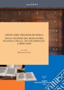 «Non ore orandum solo» nelle vicende del monastero di Santa Grata «in Columnellis» a Bergamo. Ediz. illustrata libro di Cortesi M. (cur.)