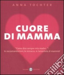 Cuore di mamma. «Come dice sempre mia madre...»: le raccomandazioni, le minacce, le lamentele di mammà! libro di Tochter Anna