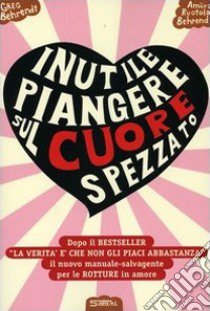 Inutile piangere sul cuore spezzato. Manuale-salvagente per le rotture in amore libro di Behrendt Greg; Ruotola-Behrendt Amiira