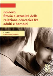 Noi-loro. Storia e attualità della relazione educativa fra adulti e bambini libro di Bandini G. (cur.)