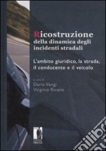 Ricostruzione della dinamica degli incidenti stradali. L'ambito giuridico, la strada, il conducente e il veicolo libro di Rivano V. (cur.); Vangi D. (cur.)