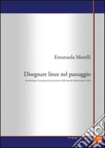 Disegnare linee nel paesaggio. Metodologie di progettazione paesistica delle grandi infrastrutture viarie libro di Morelli Emanuela