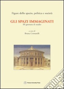 Gli spazi immaginati. 3ª Giornata di studio «Figure dello spazio, politica e società» (Firenze, 5 dicembre 2003) libro di Consarelli B. (cur.)