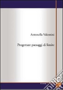 Progettare «paesaggi di limite» libro di Valentini Antonella