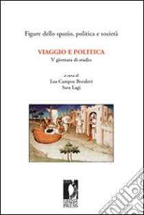 Viaggio e politica. 5ª Giornata di studio «Figure dello spazio, politica e società» (Firenze, 23-24 febbraio 2006) libro di Campos Boralevi Lea; Lagi Sara