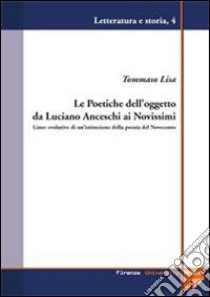 Le poetiche dell'oggetto da Luciano Anceschi ai novissimi. Linee evolutive di un'istituzione della poesia del Novecento libro di Lisa Tommaso