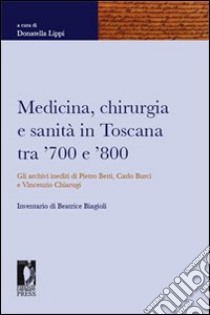 Medicina, chirurgia e sanità in Toscana tra '700 e '800. Gli archivi inediti di Pietro Betti, Carlo Burci e Vincenzo Chiarugi libro di Lippi D. (cur.)