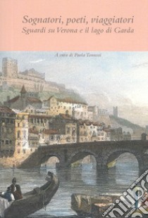 Sognatori, poeti, viaggiatori. Sguardi su Verona e il lago di Garda libro di Tonussi P. (cur.)