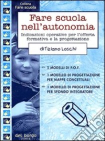 Fare scuola nell'autonomia. Indicazioni operative per l'offerta formativa e la progettazione libro di Loschi Tiziano