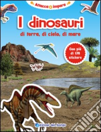 I dinosauri di terra, di cielo, di mare. Ediz. illustrata libro di Edizioni del Borgo