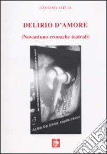 Delirio d'amore (novantuno cronache teatrali) libro di D'Elia Gaetano