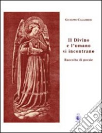 Il divino e l'umano si incontrano. Raccolta di poesie libro di Calabrese Giuseppe