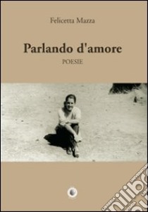 Parlando d'amore libro di Mazza Felicetta