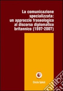 La comunicazione specializzata. Un approccio fraseologico al discorso diplomatico britannico (1997-2007) libro di Spinzi Cinzia