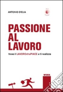 Passione al lavoro. Trova il lavoro che piace e ti realizza libro di D'Elia Antonio