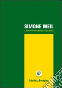 Simone Weil. Il dominio della forza e la libertà libro di Benagiano Antonietta