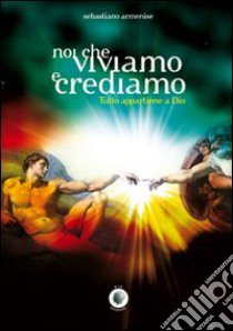 Noi che viviamo e crediamo. Tutto appartiene a Dio libro di Armenise Sebastiano