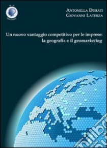 Un nuovo vantaggio competitivo per le imprese. La geografia e il geomarketing libro di Desiati Antonella; Laterza Giovanni