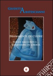 Frammenti di cuore. Poesie racconti e... riflessioni in libertà libro di Abatescianni Giuditta