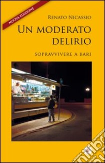 Un moderato delirio. Sopravvivere a Bari libro di Nicassio Renato; Lattarulo A. (cur.)