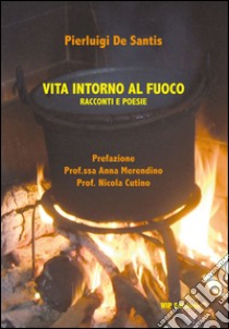 Vita intorno al fuoco. Racconti e poesie libro di De Santis Pierluigi