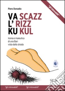 Va scazz l'rizz ku kul. Ironia e maieutica di una Bari vista dalla strada libro di Donadio Piero