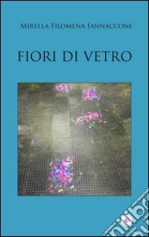 Fiori di vetro libro di Iannaccone Mirella Filomena; Lattarulo A. (cur.)