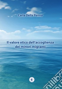 Il valore etico dell'accoglienza dei minori migranti libro di Della Penna Carla