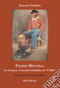 Filippo Minutilli. Un grumese, generale garibaldino de «i mille» libro di Palladino D.